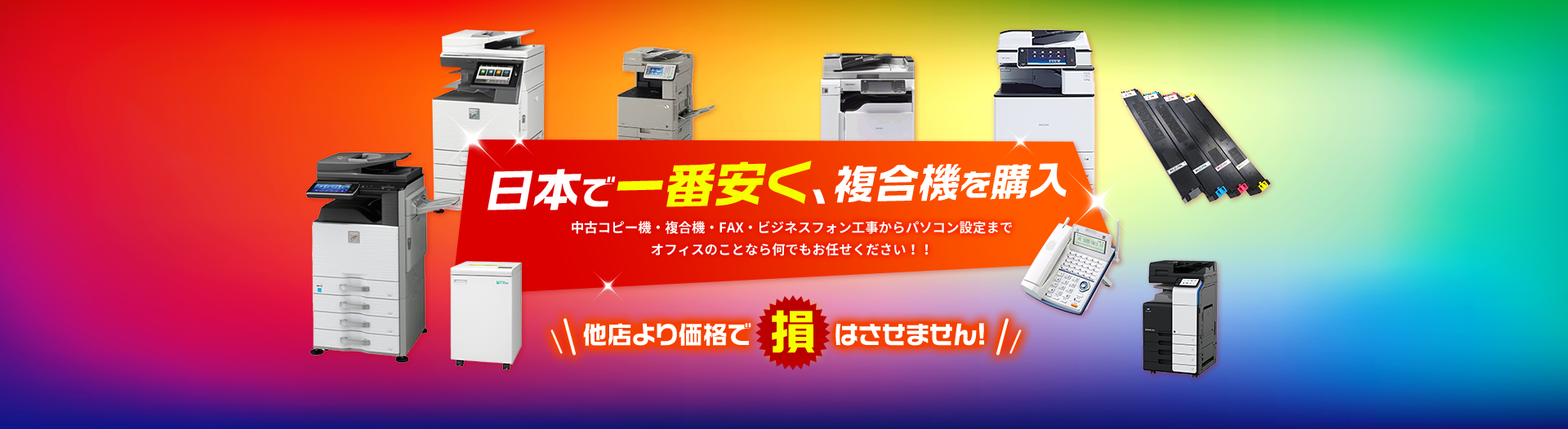 日本で一番安く、複合機を購入。中古コピー機・複合機・FAX・ビジネスフォン工事からパソコン設定までオフィスのことなら何でもお任せください！！他店より価格で損はさせません